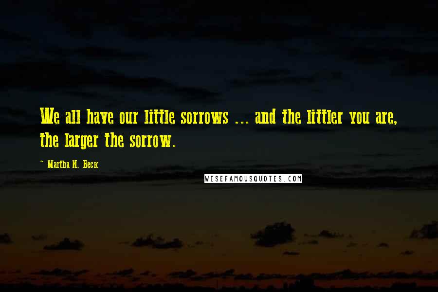 Martha N. Beck Quotes: We all have our little sorrows ... and the littler you are, the larger the sorrow.