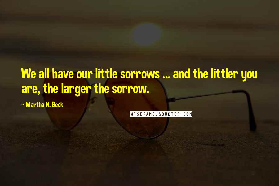 Martha N. Beck Quotes: We all have our little sorrows ... and the littler you are, the larger the sorrow.