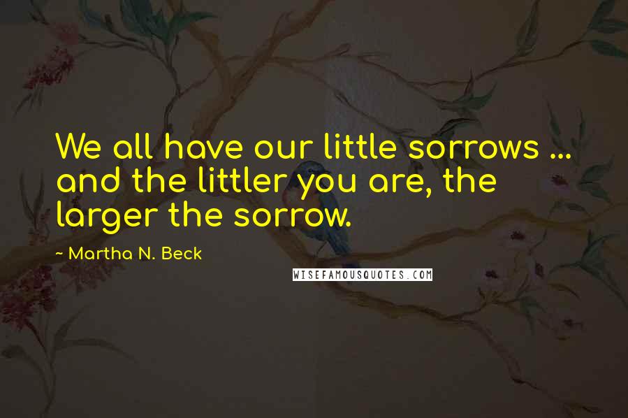 Martha N. Beck Quotes: We all have our little sorrows ... and the littler you are, the larger the sorrow.