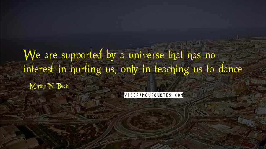 Martha N. Beck Quotes: We are supported by a universe that has no interest in hurting us, only in teaching us to dance