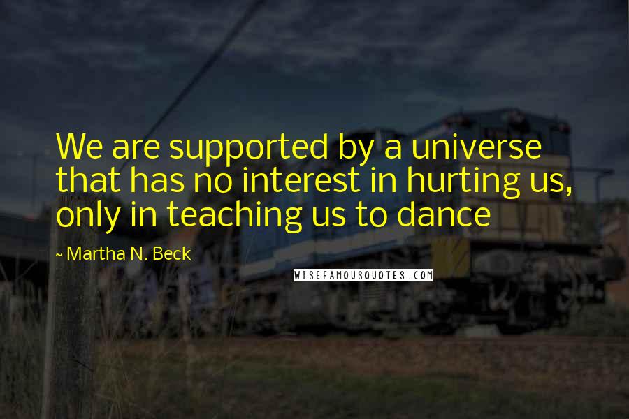 Martha N. Beck Quotes: We are supported by a universe that has no interest in hurting us, only in teaching us to dance
