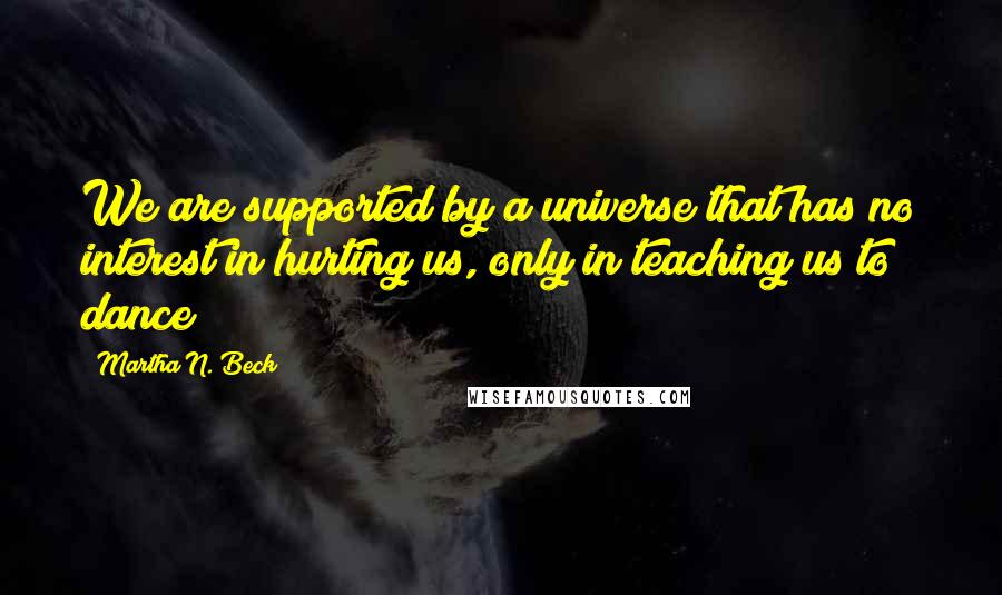 Martha N. Beck Quotes: We are supported by a universe that has no interest in hurting us, only in teaching us to dance