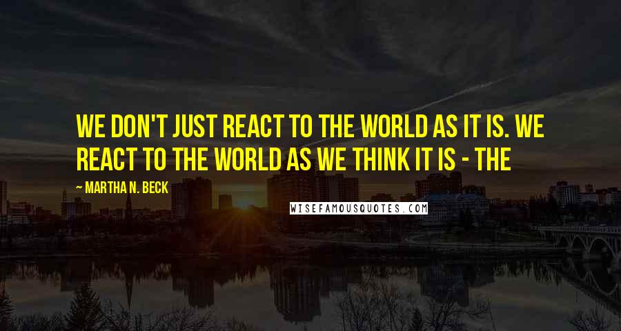 Martha N. Beck Quotes: we don't just react to the world as it is. We react to the world as we think it is - the