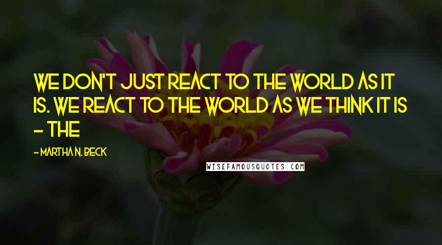 Martha N. Beck Quotes: we don't just react to the world as it is. We react to the world as we think it is - the
