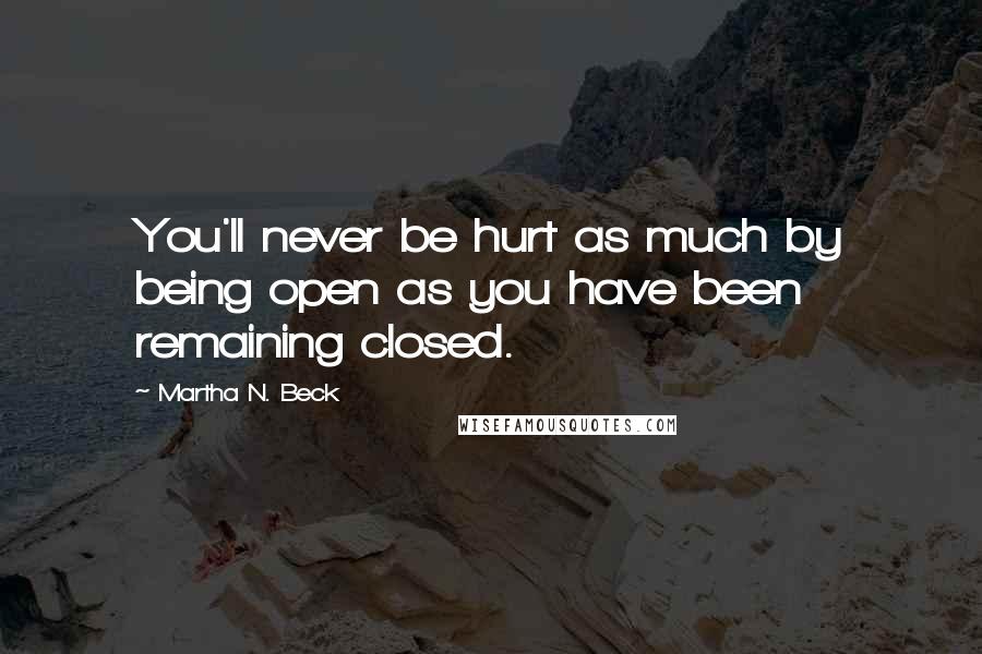 Martha N. Beck Quotes: You'll never be hurt as much by being open as you have been remaining closed.