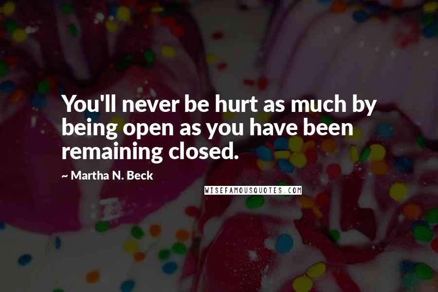 Martha N. Beck Quotes: You'll never be hurt as much by being open as you have been remaining closed.