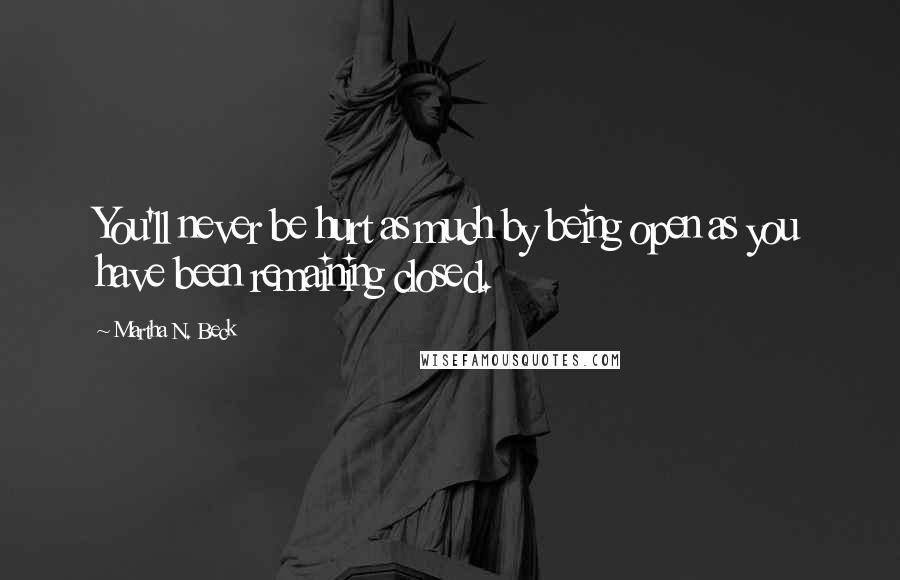 Martha N. Beck Quotes: You'll never be hurt as much by being open as you have been remaining closed.