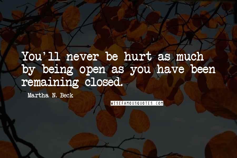 Martha N. Beck Quotes: You'll never be hurt as much by being open as you have been remaining closed.