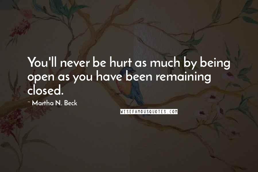 Martha N. Beck Quotes: You'll never be hurt as much by being open as you have been remaining closed.