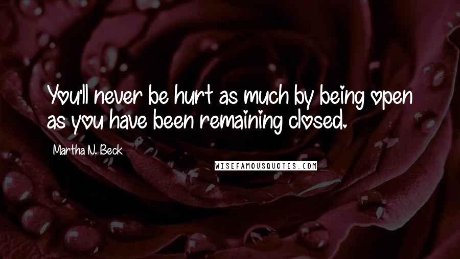 Martha N. Beck Quotes: You'll never be hurt as much by being open as you have been remaining closed.