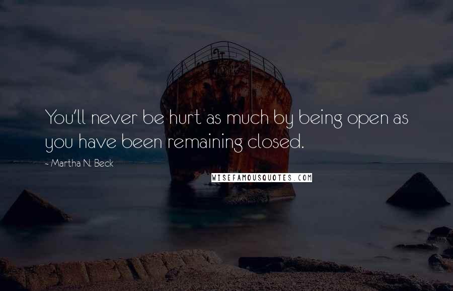 Martha N. Beck Quotes: You'll never be hurt as much by being open as you have been remaining closed.