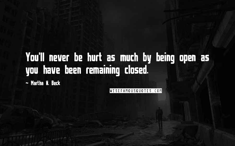 Martha N. Beck Quotes: You'll never be hurt as much by being open as you have been remaining closed.