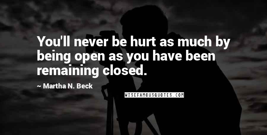 Martha N. Beck Quotes: You'll never be hurt as much by being open as you have been remaining closed.