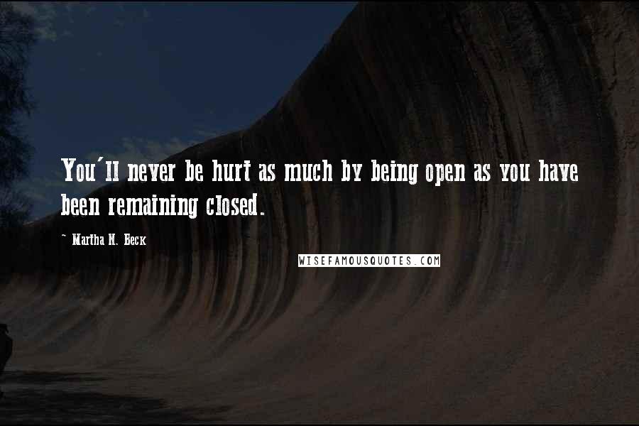 Martha N. Beck Quotes: You'll never be hurt as much by being open as you have been remaining closed.