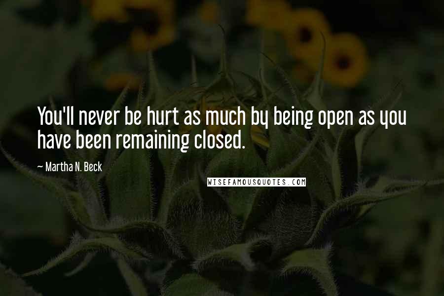 Martha N. Beck Quotes: You'll never be hurt as much by being open as you have been remaining closed.