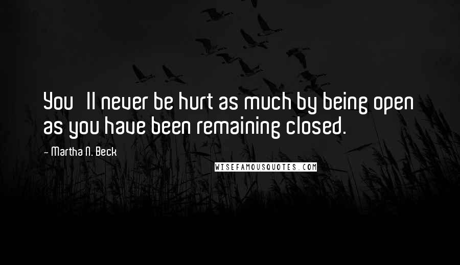 Martha N. Beck Quotes: You'll never be hurt as much by being open as you have been remaining closed.