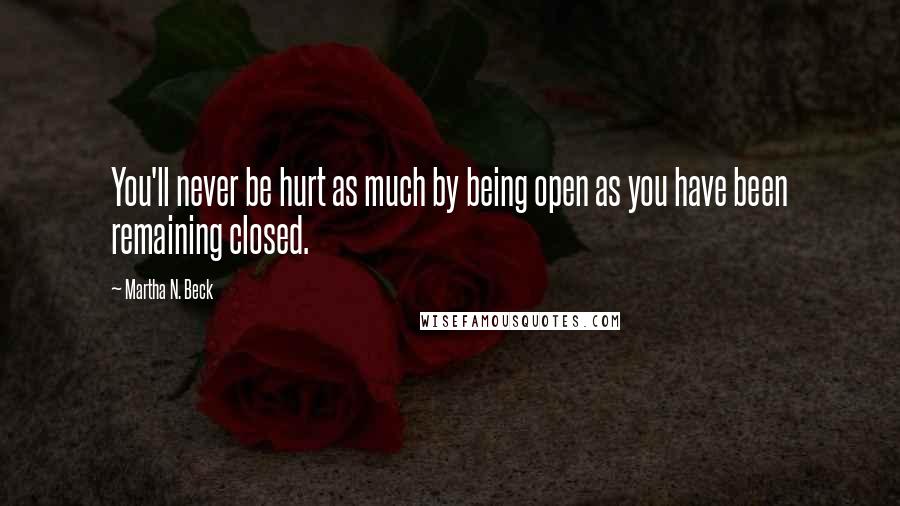 Martha N. Beck Quotes: You'll never be hurt as much by being open as you have been remaining closed.