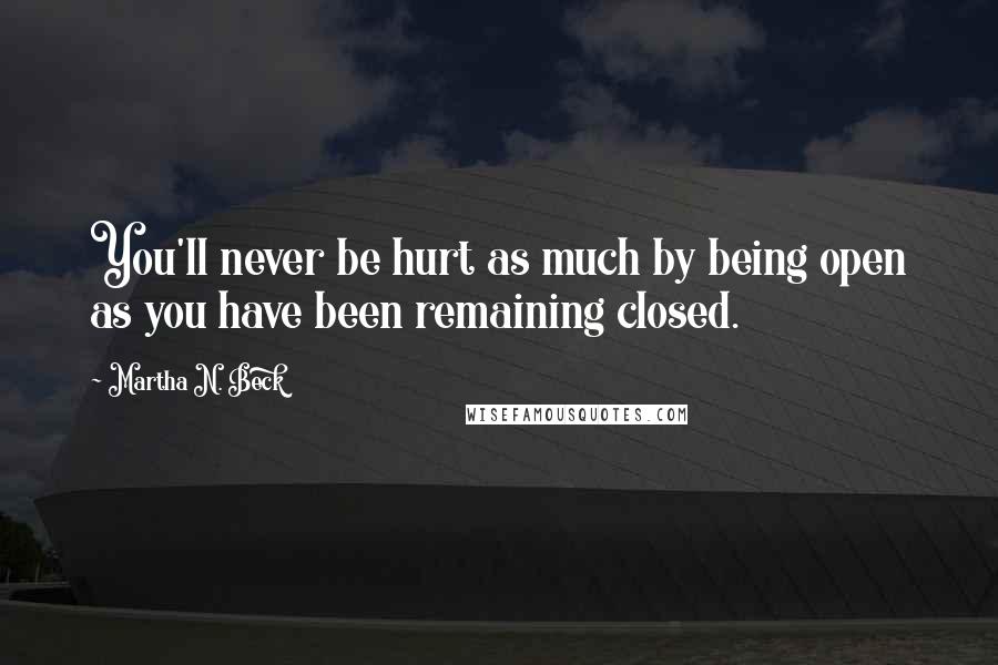 Martha N. Beck Quotes: You'll never be hurt as much by being open as you have been remaining closed.