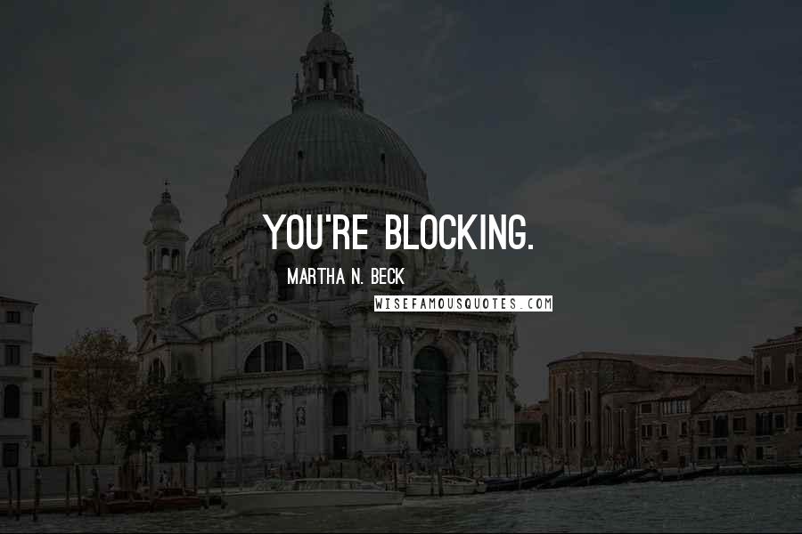 Martha N. Beck Quotes: You're blocking.