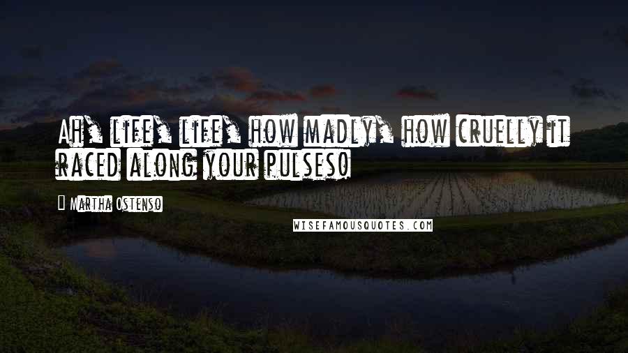 Martha Ostenso Quotes: Ah, life, life, how madly, how cruelly it raced along your pulses!