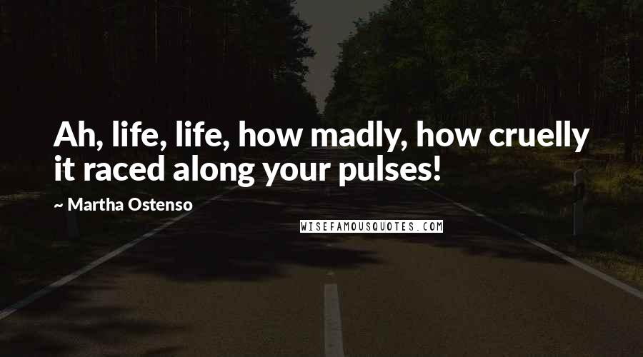 Martha Ostenso Quotes: Ah, life, life, how madly, how cruelly it raced along your pulses!