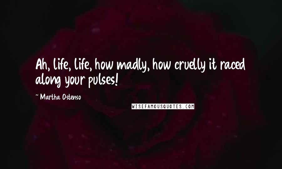 Martha Ostenso Quotes: Ah, life, life, how madly, how cruelly it raced along your pulses!