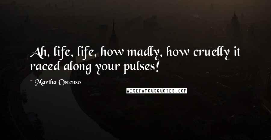 Martha Ostenso Quotes: Ah, life, life, how madly, how cruelly it raced along your pulses!