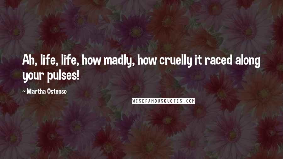 Martha Ostenso Quotes: Ah, life, life, how madly, how cruelly it raced along your pulses!