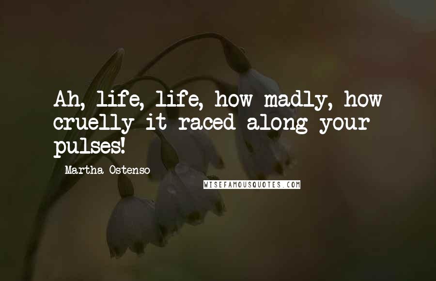 Martha Ostenso Quotes: Ah, life, life, how madly, how cruelly it raced along your pulses!