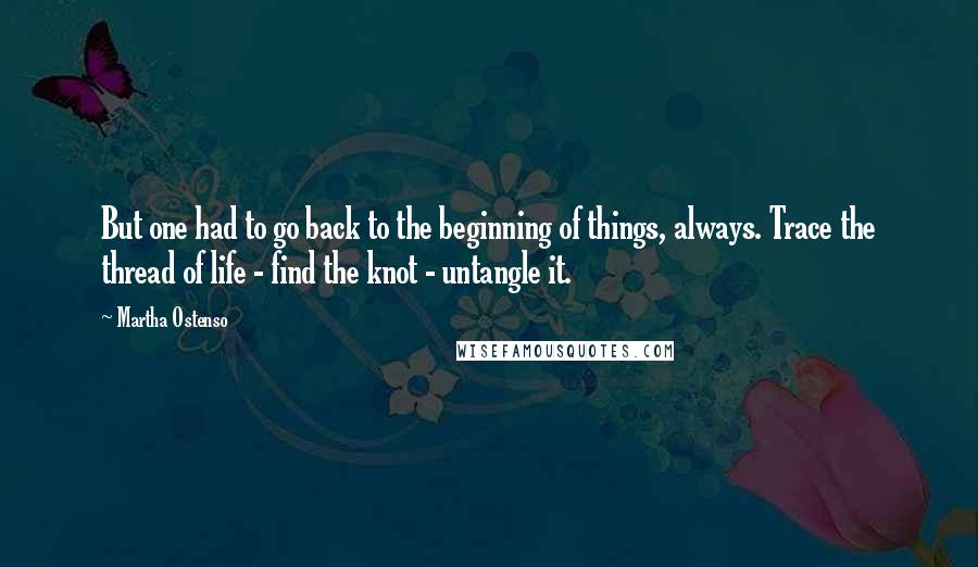 Martha Ostenso Quotes: But one had to go back to the beginning of things, always. Trace the thread of life - find the knot - untangle it.