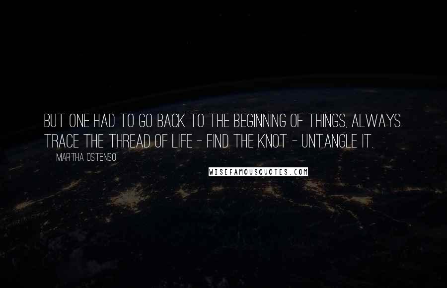 Martha Ostenso Quotes: But one had to go back to the beginning of things, always. Trace the thread of life - find the knot - untangle it.