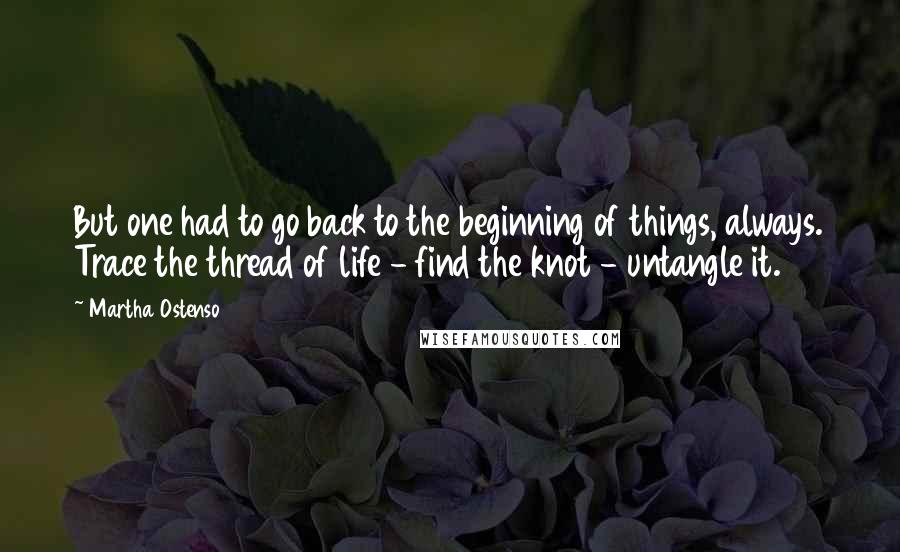Martha Ostenso Quotes: But one had to go back to the beginning of things, always. Trace the thread of life - find the knot - untangle it.