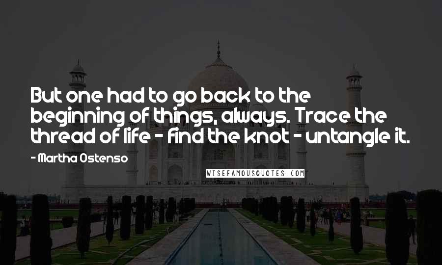 Martha Ostenso Quotes: But one had to go back to the beginning of things, always. Trace the thread of life - find the knot - untangle it.
