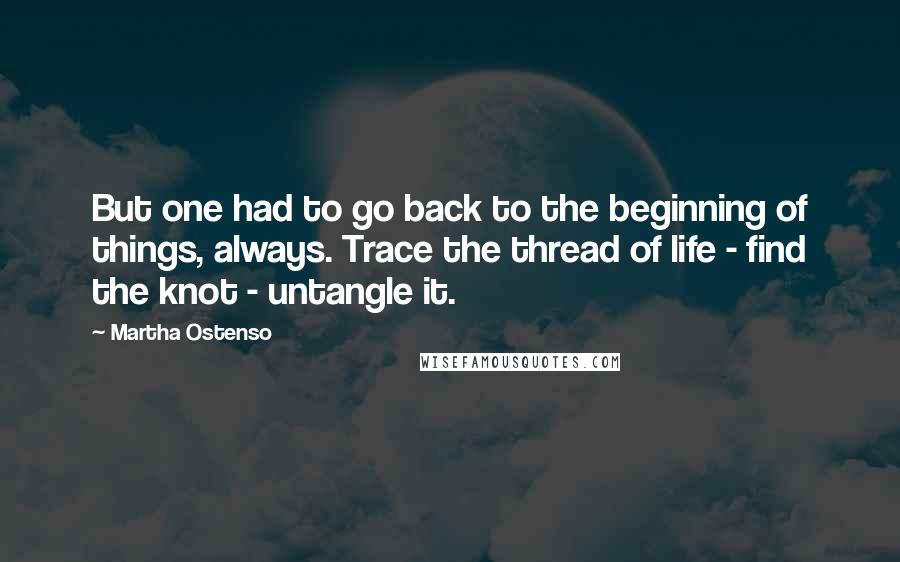 Martha Ostenso Quotes: But one had to go back to the beginning of things, always. Trace the thread of life - find the knot - untangle it.
