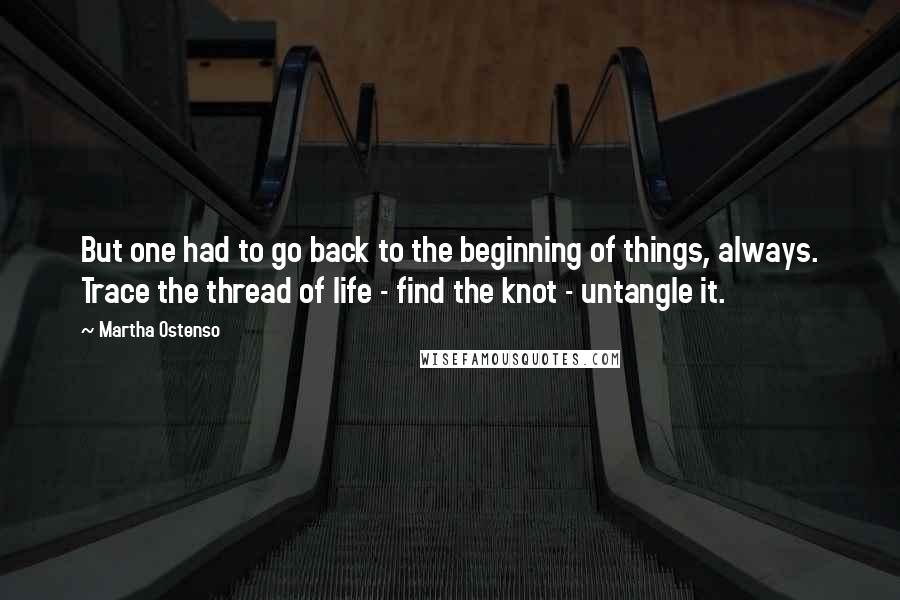 Martha Ostenso Quotes: But one had to go back to the beginning of things, always. Trace the thread of life - find the knot - untangle it.