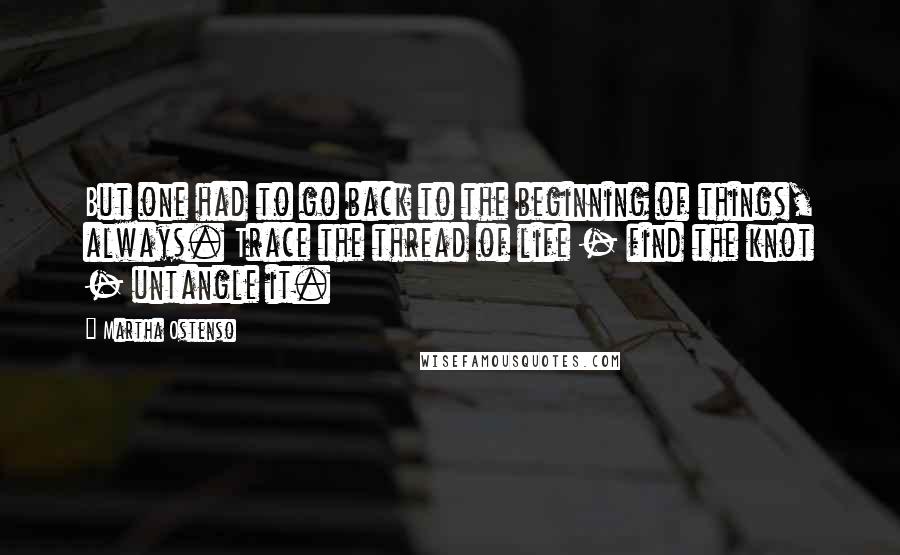 Martha Ostenso Quotes: But one had to go back to the beginning of things, always. Trace the thread of life - find the knot - untangle it.