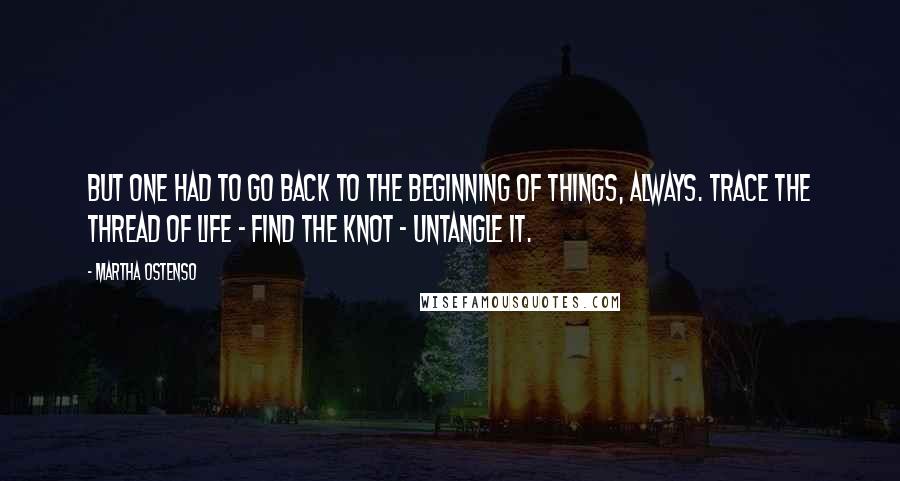 Martha Ostenso Quotes: But one had to go back to the beginning of things, always. Trace the thread of life - find the knot - untangle it.