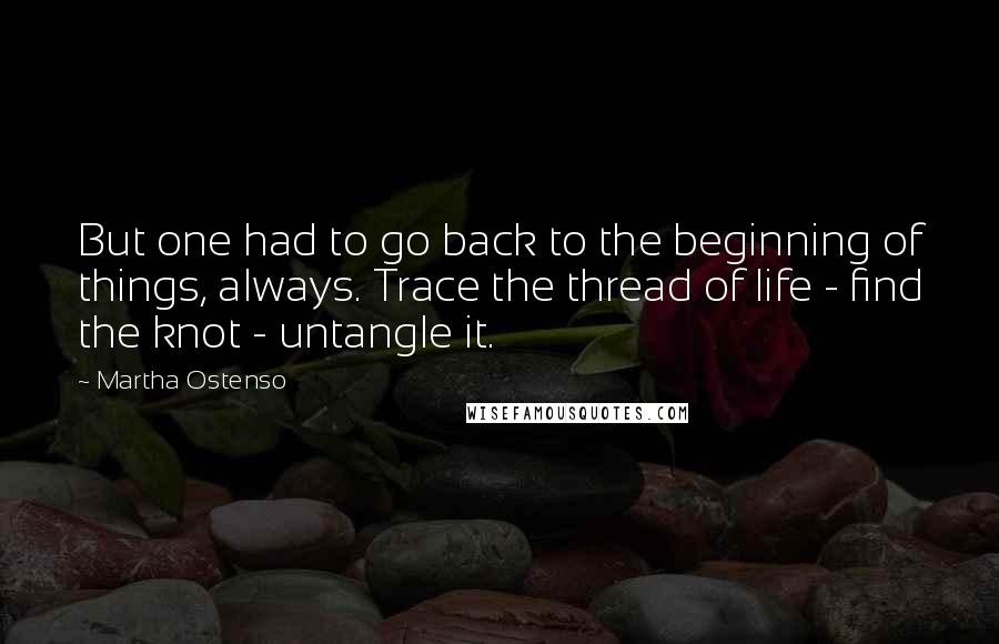 Martha Ostenso Quotes: But one had to go back to the beginning of things, always. Trace the thread of life - find the knot - untangle it.