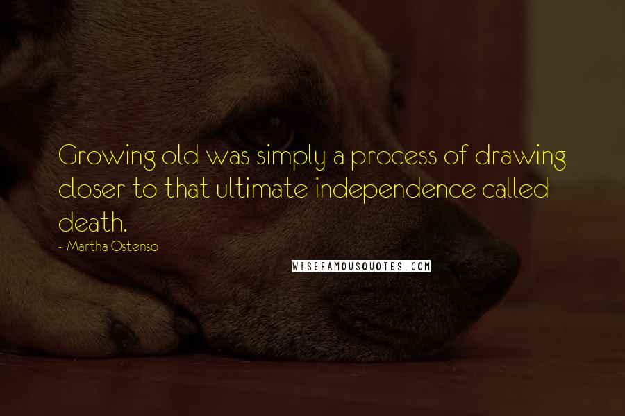 Martha Ostenso Quotes: Growing old was simply a process of drawing closer to that ultimate independence called death.