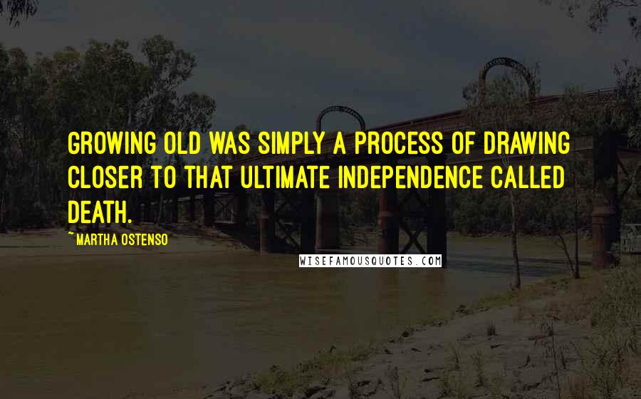 Martha Ostenso Quotes: Growing old was simply a process of drawing closer to that ultimate independence called death.