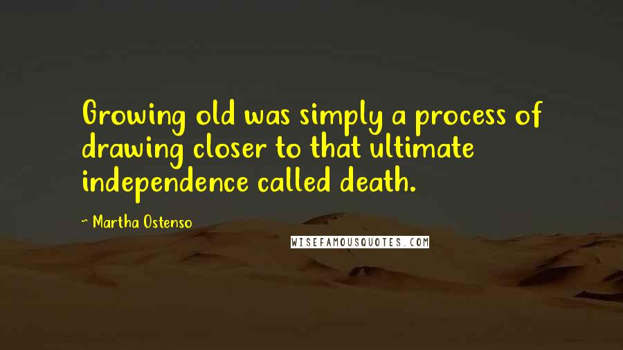 Martha Ostenso Quotes: Growing old was simply a process of drawing closer to that ultimate independence called death.