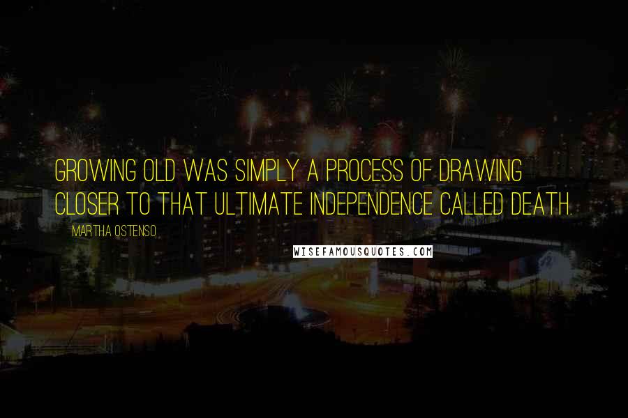 Martha Ostenso Quotes: Growing old was simply a process of drawing closer to that ultimate independence called death.