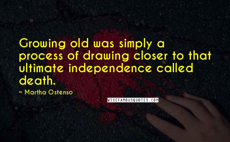 Martha Ostenso Quotes: Growing old was simply a process of drawing closer to that ultimate independence called death.