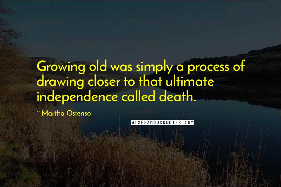 Martha Ostenso Quotes: Growing old was simply a process of drawing closer to that ultimate independence called death.