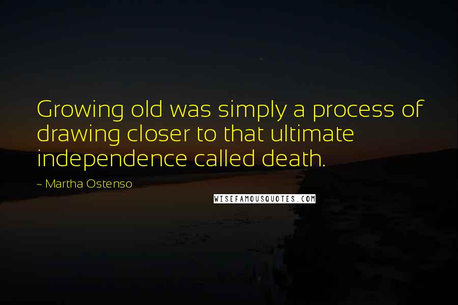 Martha Ostenso Quotes: Growing old was simply a process of drawing closer to that ultimate independence called death.