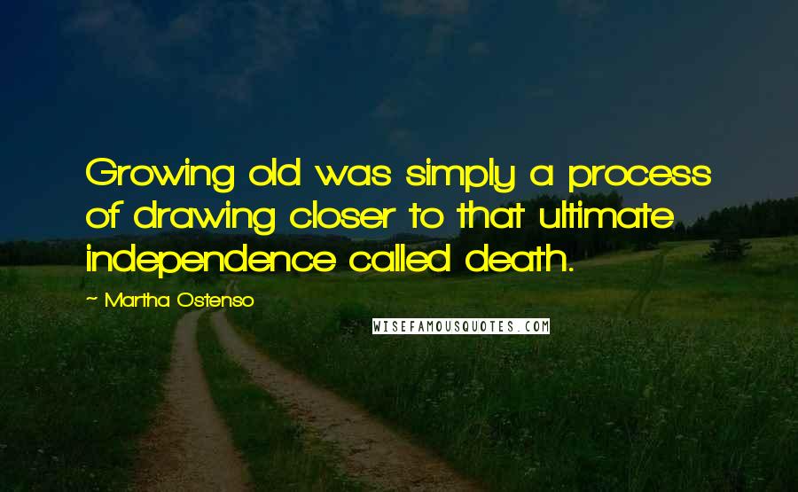 Martha Ostenso Quotes: Growing old was simply a process of drawing closer to that ultimate independence called death.