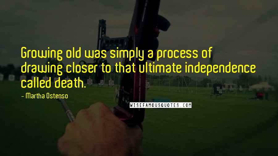 Martha Ostenso Quotes: Growing old was simply a process of drawing closer to that ultimate independence called death.