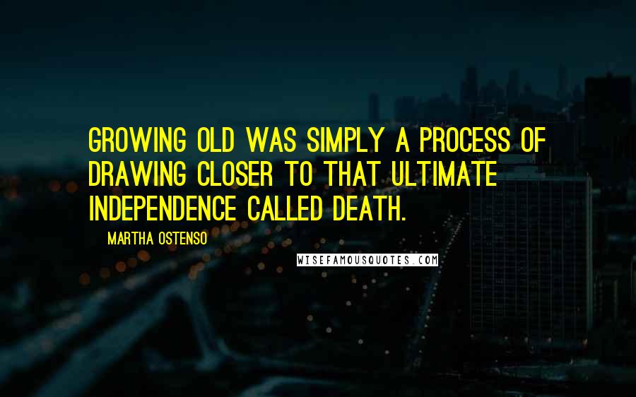 Martha Ostenso Quotes: Growing old was simply a process of drawing closer to that ultimate independence called death.