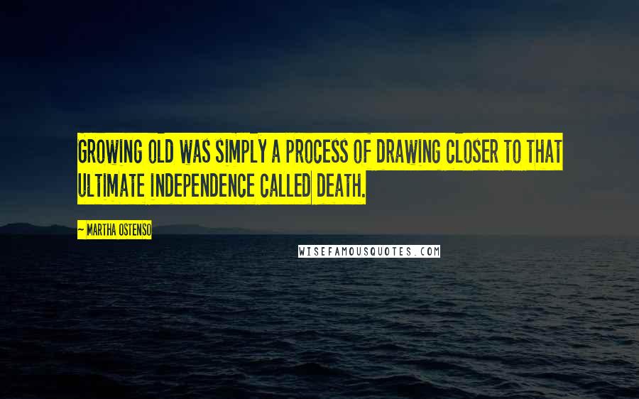 Martha Ostenso Quotes: Growing old was simply a process of drawing closer to that ultimate independence called death.