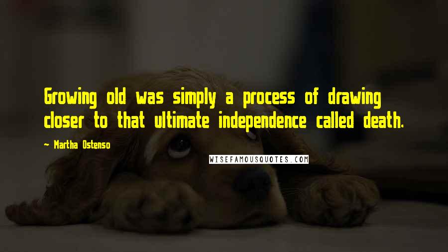 Martha Ostenso Quotes: Growing old was simply a process of drawing closer to that ultimate independence called death.